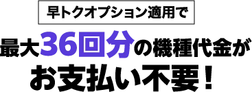 早トクオプション適用で最大36回分の機種代金がお支払い不要！！